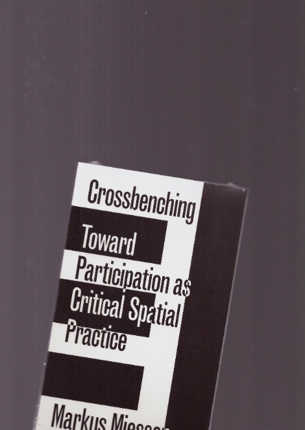 MIESSEN, Markus - Crossbenching. Toward Participation as Critical Spatial Practice