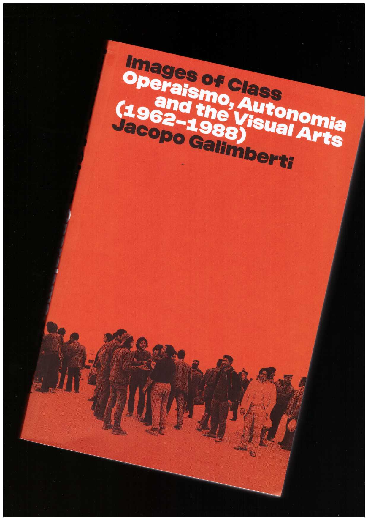GALIMBERTI, Jacopo - Images of Class. Operaismo, Autonomia and the Visual Arts (1962–1988)