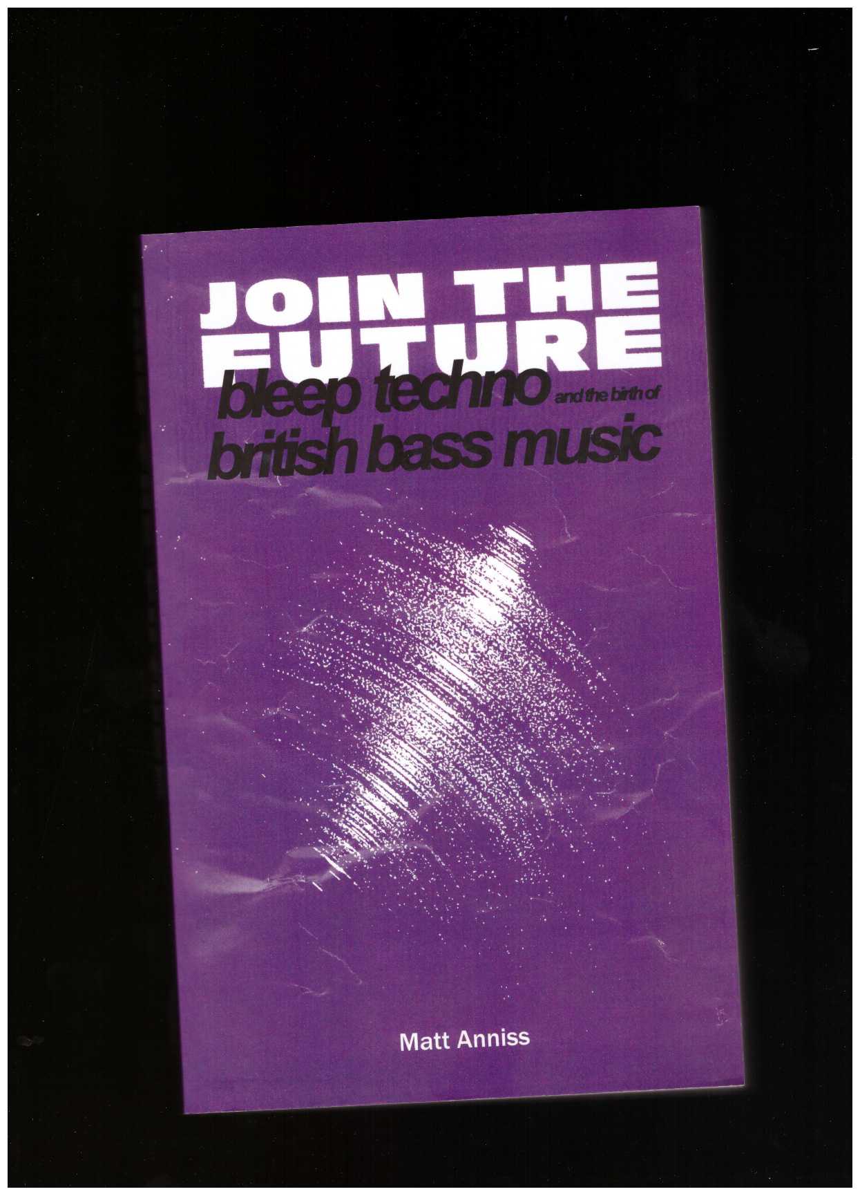ANNISS, Matt - Join The Future: Bleep Techno & the Birth of British Bass Music