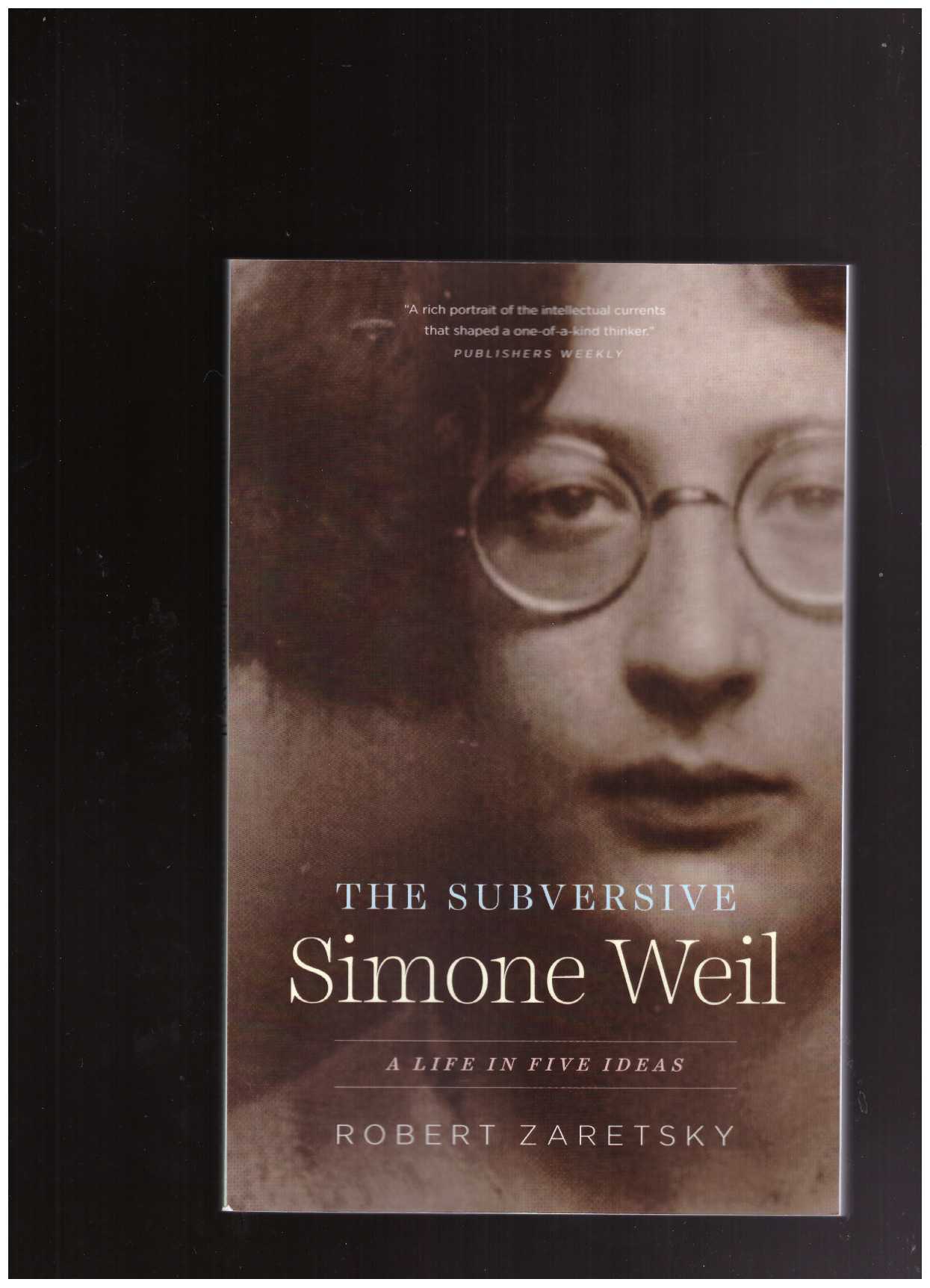 ZARETSKY, Robert - The Subversive Simone Weil: A Life in Five Ideas