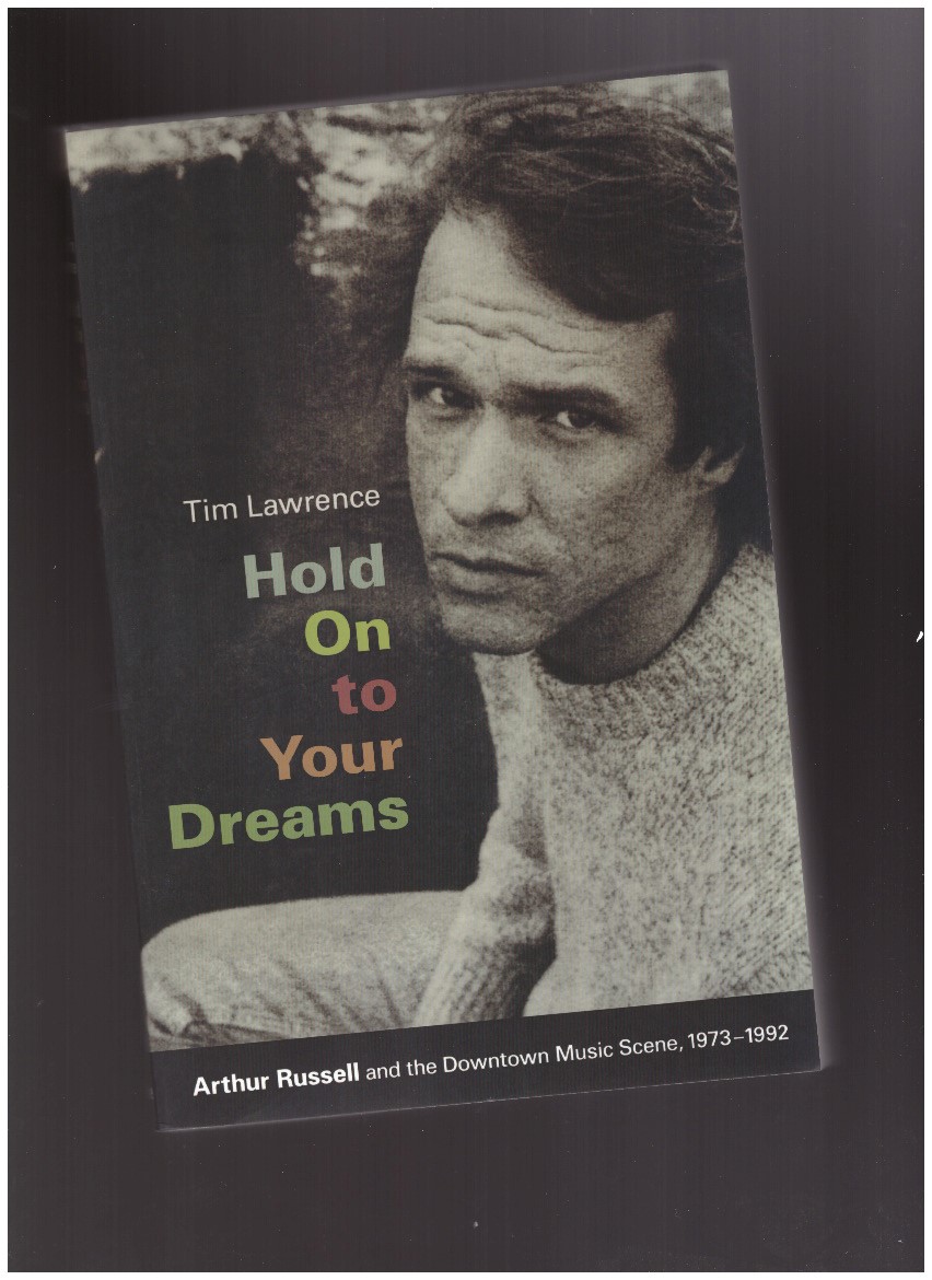 LAWRENCE, Tim - Hold On to Your Dreams: Arthur Russell and the Downtown Music Scene, 1973-1992