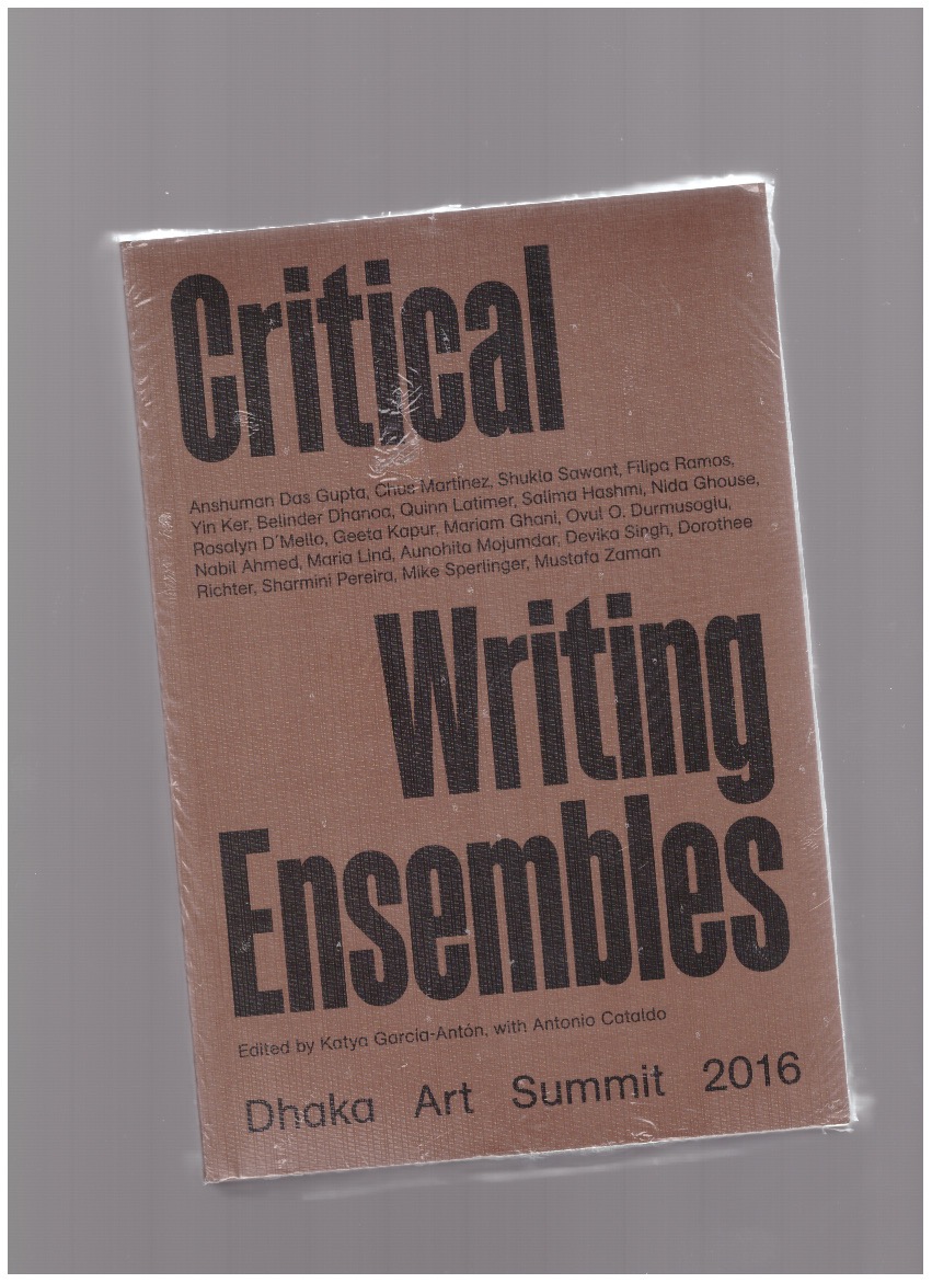 GARCIA-ANTON, Katya; CATALDO, Antonio; Campbell Betancourt, Diana (eds.) - Critical Writing Ensembles & Dhaka Art Summit 2016