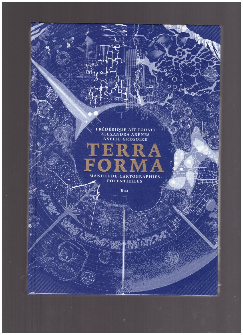 ARÈNES, Alexandra; GRÉGOIRE, Axelle; AÏT-TOUATI, Frédérique - Terra Forma. Manuel de cartographies potentielles