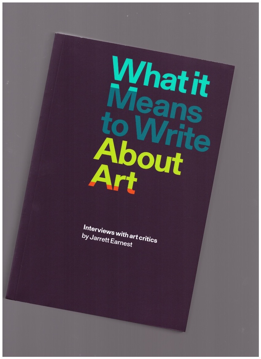 EARNEST, Jarrett - What it Means to Write About Art. Interviews with art critics