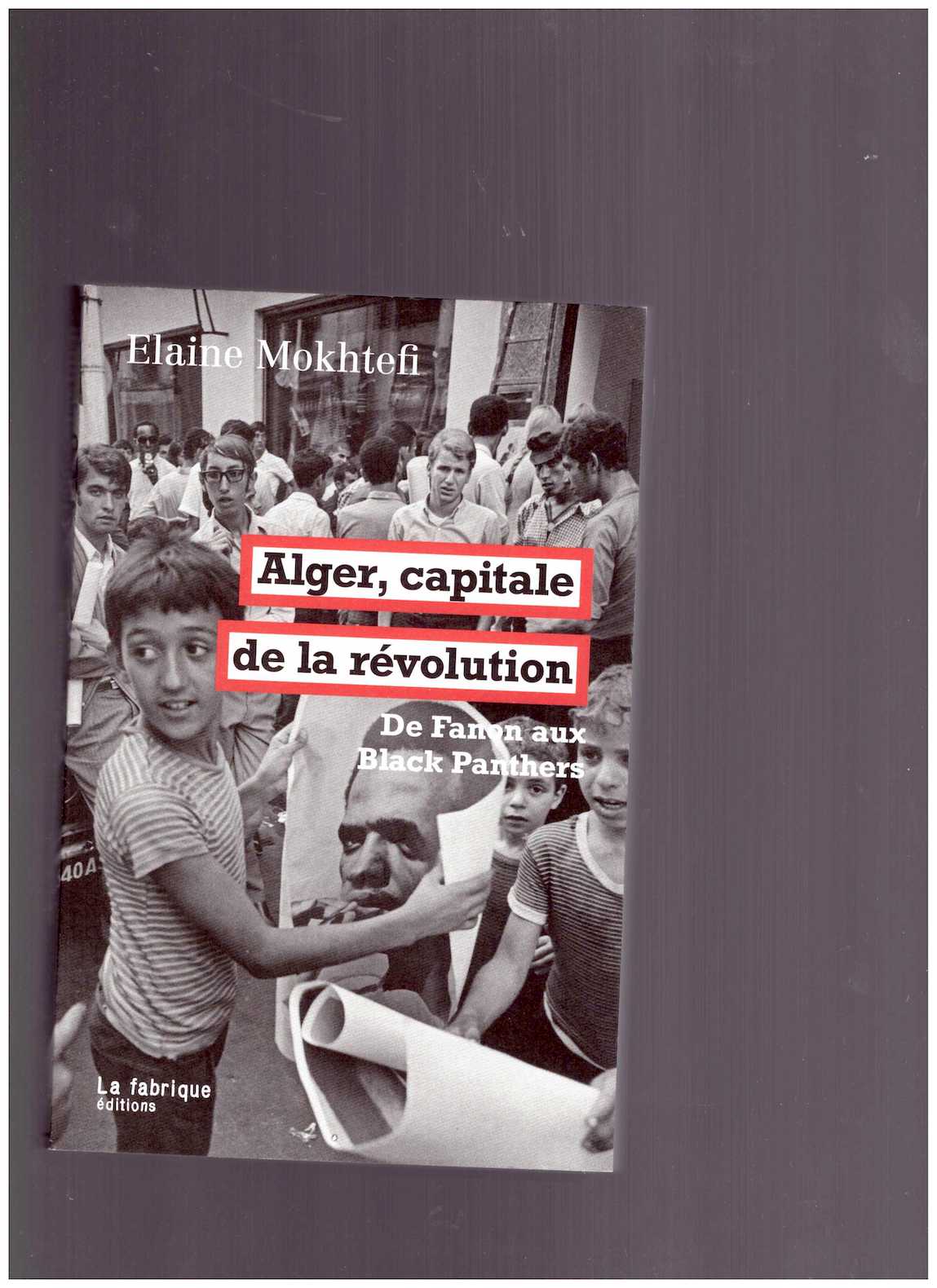 MOKHTEFI, Elaine - Alger, capitale de la révolution. De Fanon aux Black Panthers