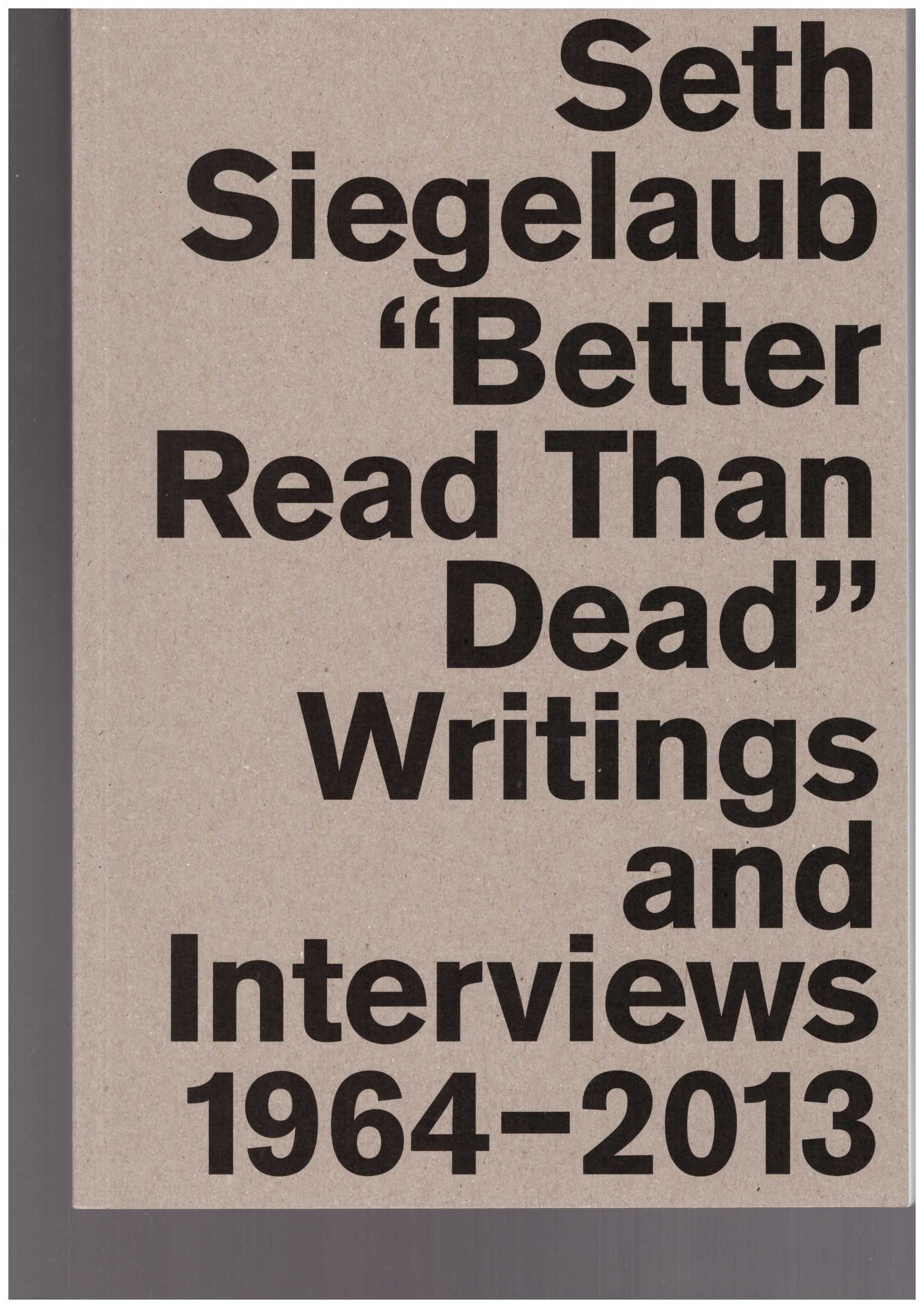 Marja Bloem, Krist Gruijthuijsen, Lauren van Haaften-Schick, Sara Martinetti, Jo Melvin (eds) - Seth Siegelaub: Better Read Than Dead. Writings and Interviews 1964–2013