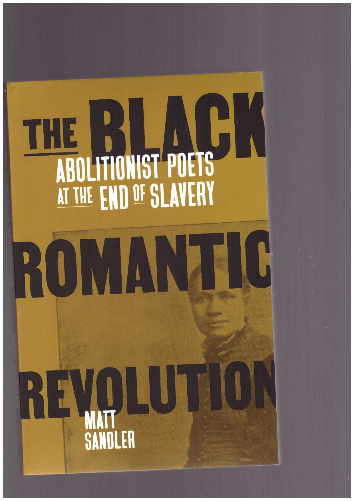 SANDLER, Matt - The Black Romantic Revolution. Abolitionist Poets at the End of Slavery