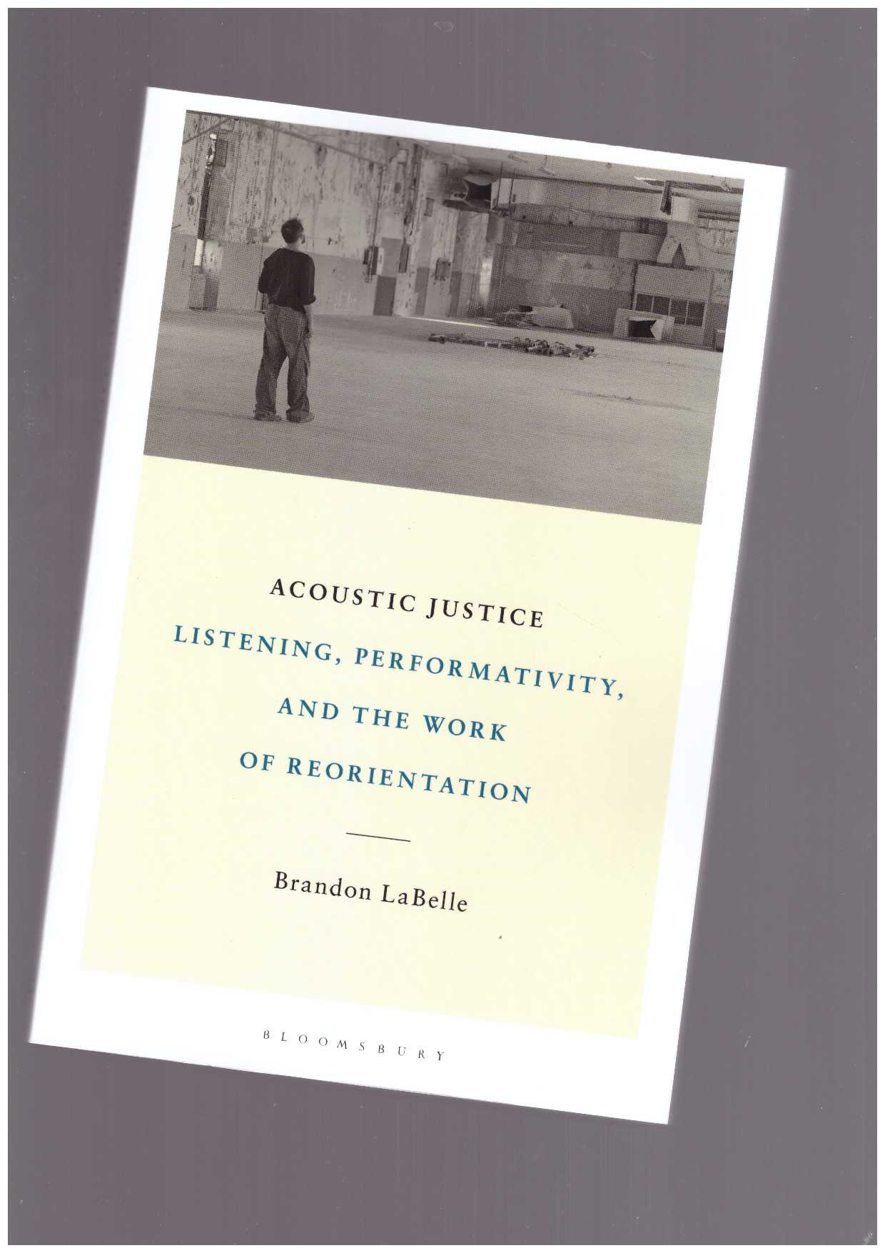 LABELLE, Brandon - Acoustic Justice. Listening, Performativity, and the Work of Reorientation