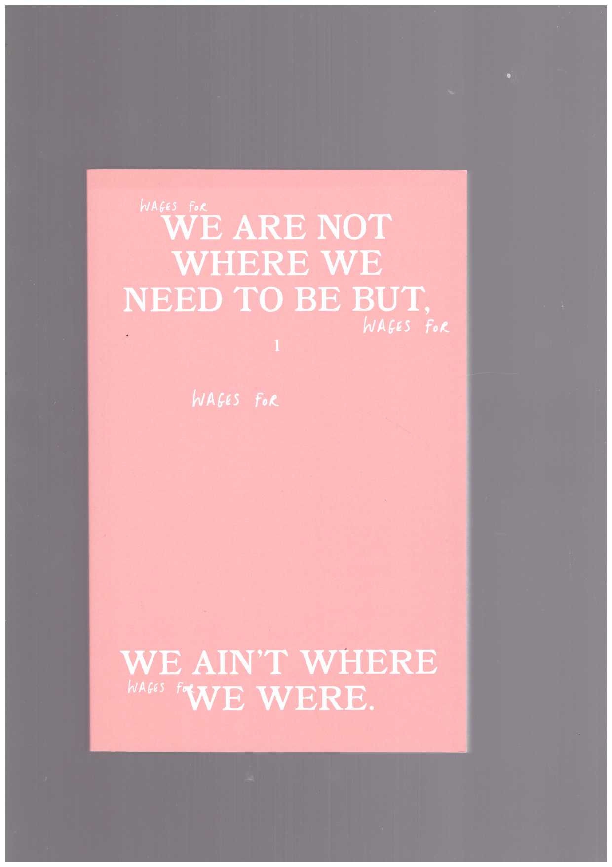 WAGES FOR WAGES AGAINST (eds.) - Wages For Wages Against – Volume 1. We are not where we need to be but, we ain’t where we were