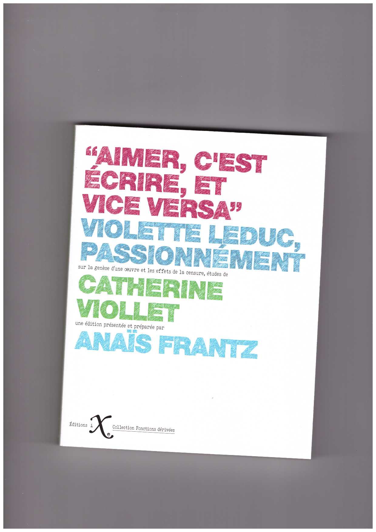 VIOLLET, Catherine; FRANTZ, Anaïs  - Aimer c'est écrire, et vice versa : Violette Leduc, passionnément