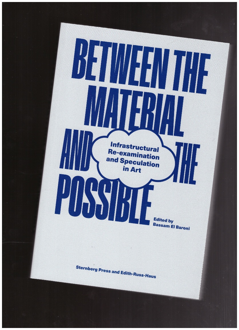 EL BARONI, Bassam (ed.) - Between the Material and the Possible – Infrastructural Re-examination and Speculation in Art