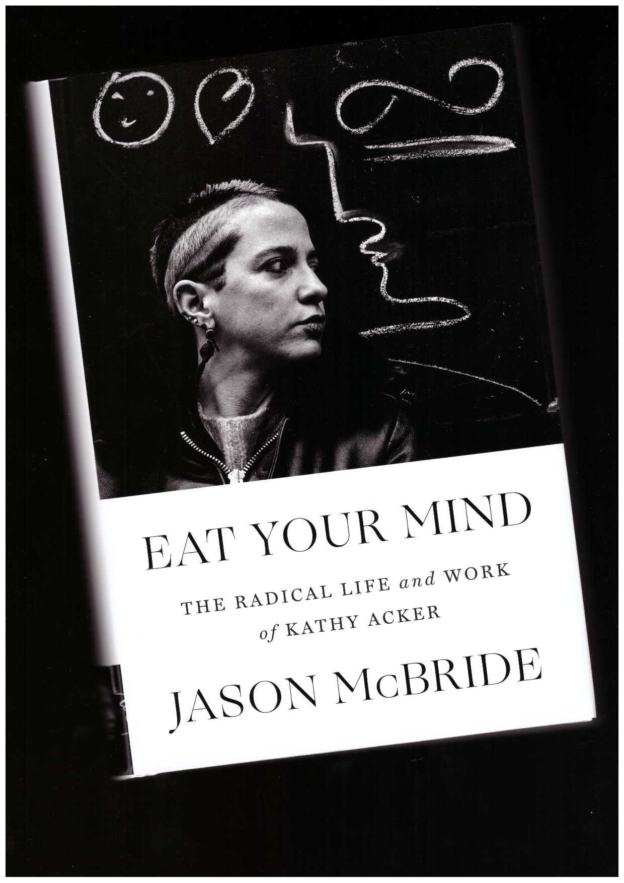 McBRIDE, Jason - Eat Your Mind: The Radical Life and Work of Kathy Acker