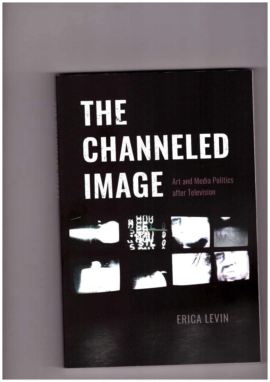 LEVIN, Erica - The Channeled Image. Art and Media Politics after Television