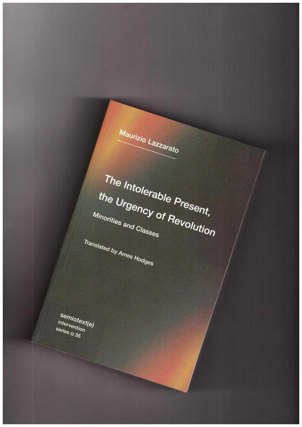 LAZZARATO, Maurizio - The Intolerable Present, the Urgency of Revolution. Minorities and Classes