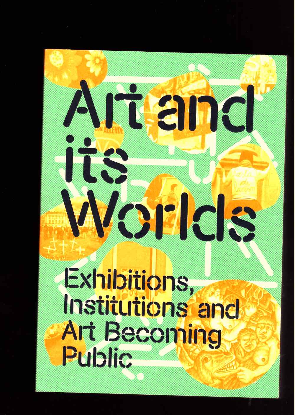 CHOY, Bo; ESCHE, Charles; MORRIS, David; STEEDS, Lucy (eds.) - Art and its Worlds: Exhibitions, Institutions and Art Becoming Public