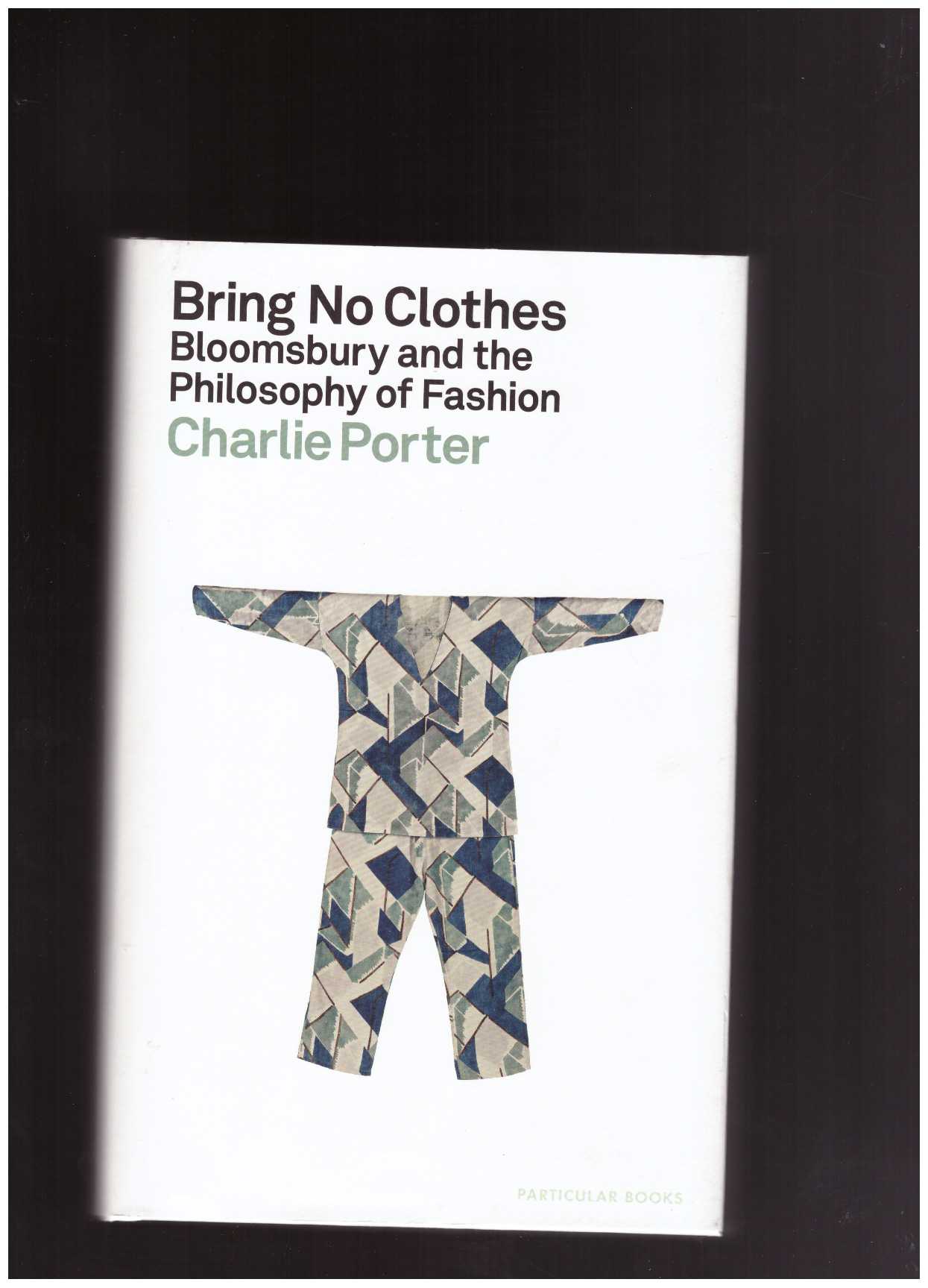 PORTER, Charlie - Bring No Clothes: Bloomsbury and the Philosophy of Fashion