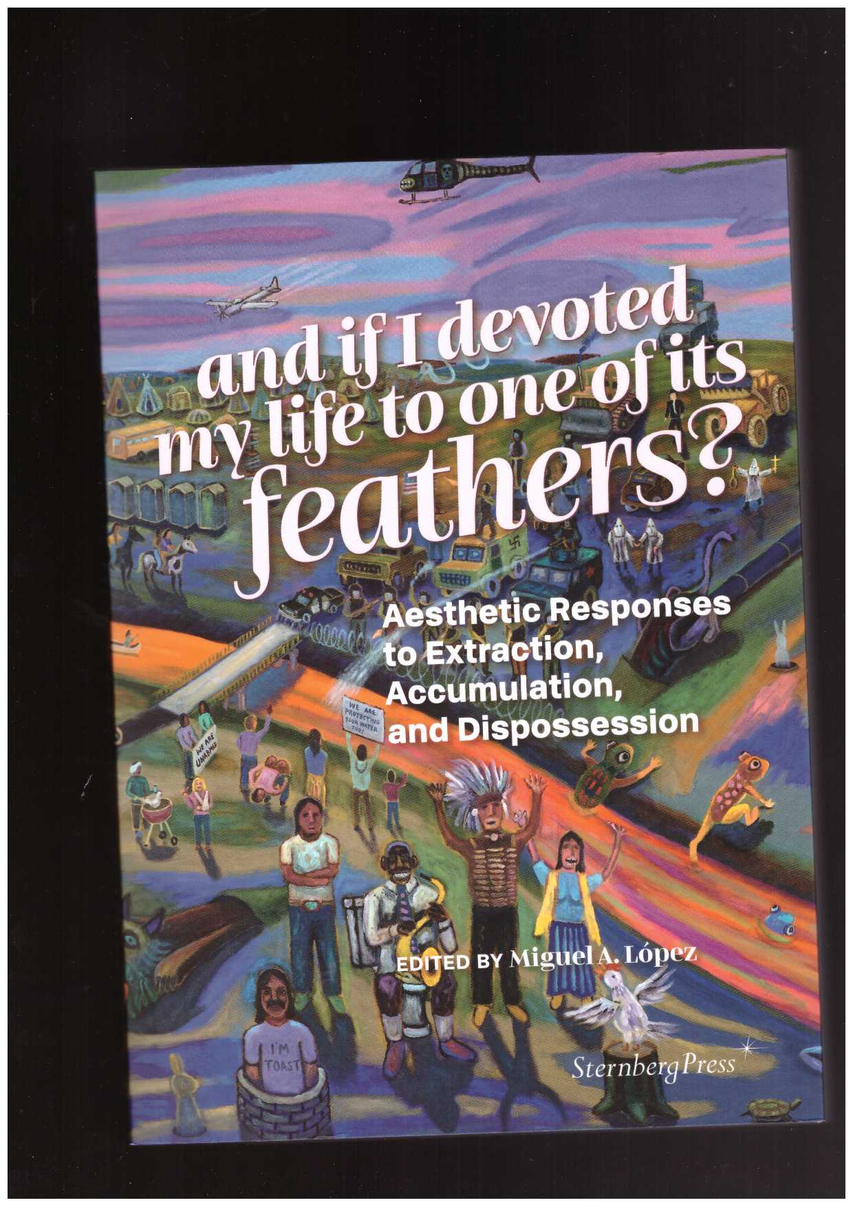 LÓPEZ, Miguel A. (ed.) - And if I devoted my life to one of its feathers? – Aesthetic Responses to Extraction, Accumulation, and Dispossession
