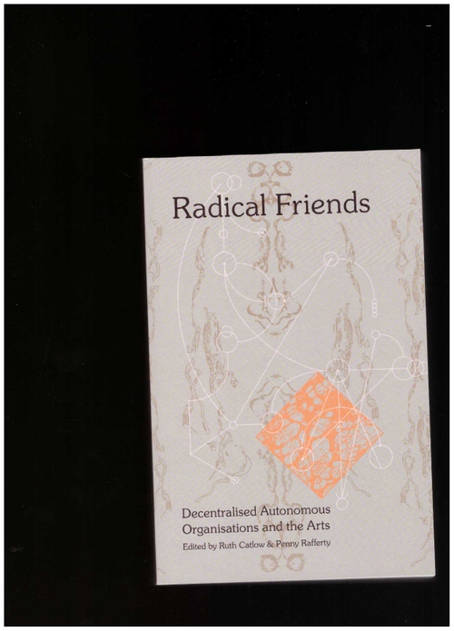 CATLOW, Ruth; RAFFERTY, Penny (eds.) - Radical Friends: Decentralised Autonomous Organisations and the Arts (Torque Editions)